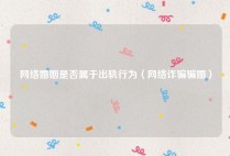 网络婚姻是否属于出轨行为（网络诈骗骗婚）