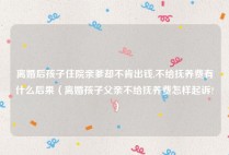 离婚后孩子住院亲爹却不肯出钱,不给抚养费有什么后果（离婚孩子父亲不给抚养费怎样起诉?）