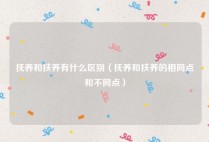 抚养和扶养有什么区别（抚养和扶养的相同点和不同点）