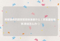 房屋强拆的国家赔偿标准是什么（房屋面临强拆,我该怎么办?）