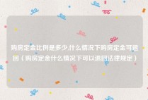 购房定金比例是多少,什么情况下购房定金可退回（购房定金什么情况下可以退回法律规定）
