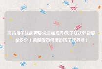离婚后子女能否要求增加抚养费,子女抚养费要给多少（离婚后如何增加孩子抚养费）