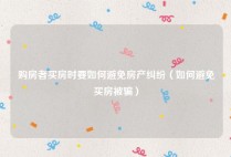 购房者买房时要如何避免房产纠纷（如何避免买房被骗）