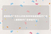虚假医疗广告怎么识别,如何举报虚假医疗广告（虚假医疗广告举报平台）