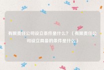 有限责任公司设立条件是什么？（有限责任公司设立具备的条件是什么）