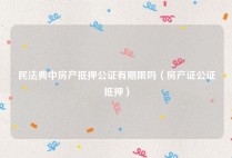 民法典中房产抵押公证有期限吗（房产证公证抵押）