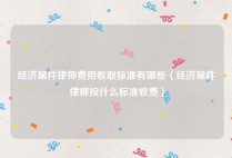 经济案件律师费用收取标准有哪些（经济案件律师按什么标准收费）