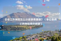 企业工伤保险怎么计算缴费基数？（单位缴纳工伤保险费的数额）