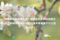 利用邪教组织致人死亡罪既遂的处罚标准是什么（利用邪教组织破坏法律实施罪属于什么犯罪类型）