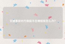 交通事故对方保险不合理赔偿怎么办？