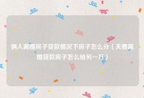 俩人离婚房子贷款情况下房子怎么分（夫妻离婚贷款房子怎么给另一方）