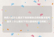 购房人在什么情况下有权解除合同和要求赔偿损失（什么情况下可以撤销购房合同呢）