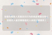受委托帮他人实施支付行为的有连带责任吗（受委托人是否要替委托人承担法律债务）