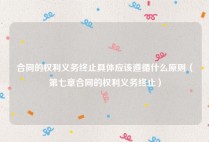 合同的权利义务终止具体应该遵循什么原则（第七章合同的权利义务终止）