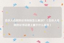 合伙人合同协议书纠纷怎么解决？（合伙人合同协议书法律上属于什么案件）