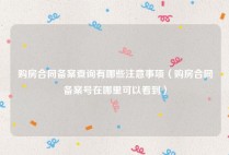 购房合同备案查询有哪些注意事项（购房合同备案号在哪里可以看到）