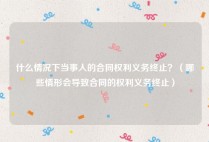 什么情况下当事人的合同权利义务终止？（哪些情形会导致合同的权利义务终止）