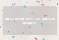动物致人损害的责任该怎么认定（动物致人损害经典案例）