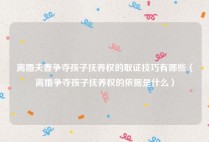 离婚夫妻争夺孩子抚养权的取证技巧有哪些（离婚争夺孩子抚养权的依据是什么）
