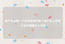 房产证去掉一个名字如何办理（房产证上去掉一个名字需要什么手续）