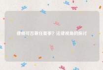 律师可否兼任董事？法律视角的探讨