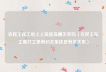 农民工在工地上上班是雇佣关系吗（农民工在工地打工是劳动关系还是劳务关系）
