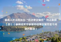 最高人民法院出台“劳动争议案件”司法解释（四）（最高法关于审理劳动争议案件若干问题的解释）