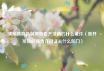 买预售商品房需查看开发商的什么证件（查开发商的预售许可证去什么部门）