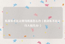 私家车不礼让斑马线该怎么办（机动车不礼让行人扣几分?）