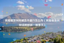 房屋租赁纠纷被告不履行怎么办（房屋租赁纠纷法院起诉一般多久）