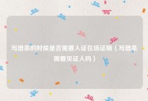 写借条的时候是否需要人证在场证明（写借条需要见证人吗）
