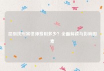 昆明找刑案律师费用多少？全面解读与影响因素
