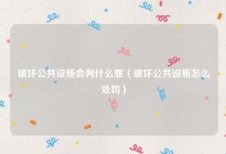 破坏公共设施会判什么罪（破坏公共设施怎么处罚）