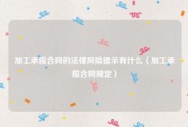 加工承揽合同的法律风险提示有什么（加工承揽合同规定）