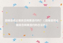 因噪音终止租房合同算违约吗？（因噪音终止租房合同算违约吗合法吗）
