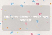 怎样办理个体户营业执照？（办理个体户营业执照的步骤）