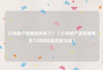 公司破产清算程序多久？（公司破产清算需要多久时间钱能到账完成）