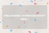 孕期冷战该离婚吗（怀孕期间夫妻冷战对孩子有害吗?）