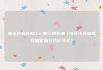 强令违章冒险作业罪如何判刑（强令违章冒险作业罪情节特别恶劣）