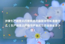涉嫌生产销售劣药罪既遂的最新处罚标准是什么（生产销售劣药情节严重的处罚金额是多少倍）