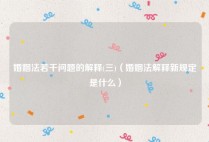 婚姻法若干问题的解释(三)（婚姻法解释新规定是什么）