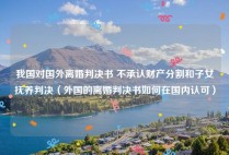 我国对国外离婚判决书 不承认财产分割和子女抚养判决（外国的离婚判决书如何在国内认可）