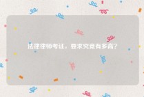 法律律师考证，要求究竟有多高？