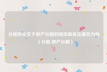 分居协议关于财产分割的阅读具有法律效力吗（分居 财产分割）