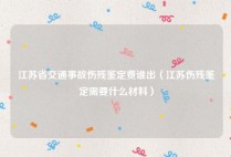 江苏省交通事故伤残鉴定费谁出（江苏伤残鉴定需要什么材料）