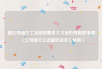 因公司拖欠工资离职要多久才能办理离职手续（公司拖欠工资离职后多久仲裁）