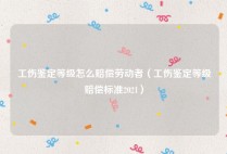 工伤鉴定等级怎么赔偿劳动者（工伤鉴定等级赔偿标准2021）