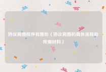 协议离婚程序有哪些（协议离婚的具体流程和所需材料）