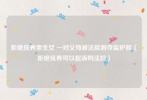 拒绝抚养亲生女 一对父母被法院剥夺监护权（拒绝抚养可以起诉吗法院）