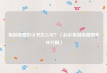强制离婚协议书怎么写？（起诉强制离婚得多长时间）